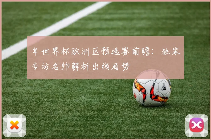 年世界杯欧洲区预选赛前瞻：独家专访名帅解析出线局势