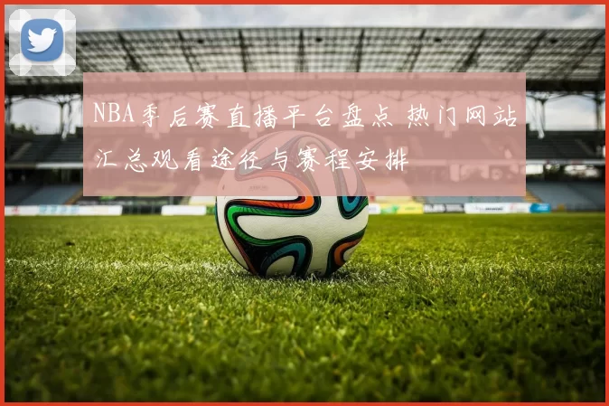 NBA季后赛直播平台盘点 热门网站汇总观看途径与赛程安排