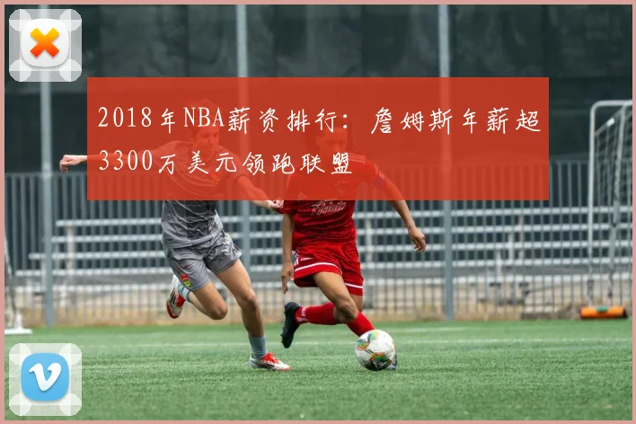 2018年NBA薪资排行：詹姆斯年薪超3300万美元领跑联盟