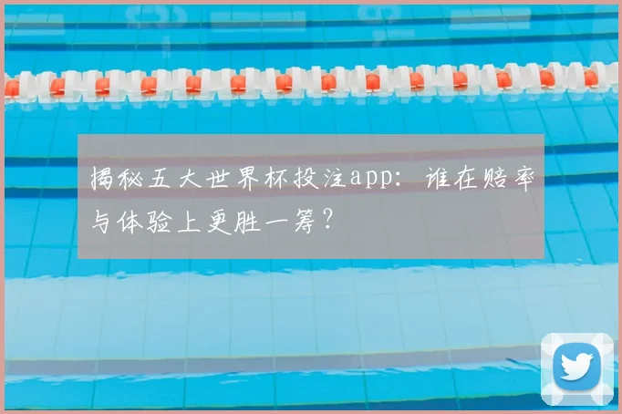 揭秘五大世界杯投注app:谁在赔率与体验上更胜一筹?