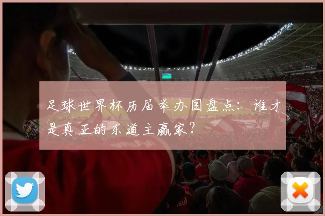 足球世界杯历届举办国盘点:谁才是真正的东道主赢家?
