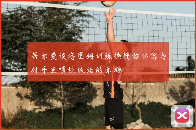 蒂尔曼谈塔图姆训练热情称怀念与对手互喷垃圾话的乐趣