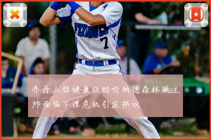 乔丹人称健康版的伦纳德森林狼主帅面临下课危机引发热议