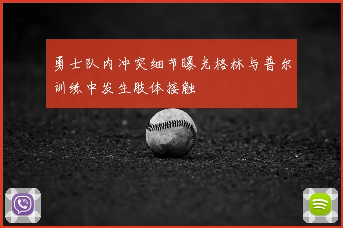 勇士队内冲突细节曝光格林与普尔训练中发生肢体接触