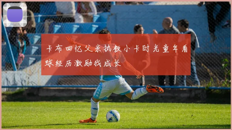 卡布回忆父亲执教小卡时光童年看球经历激励我成长