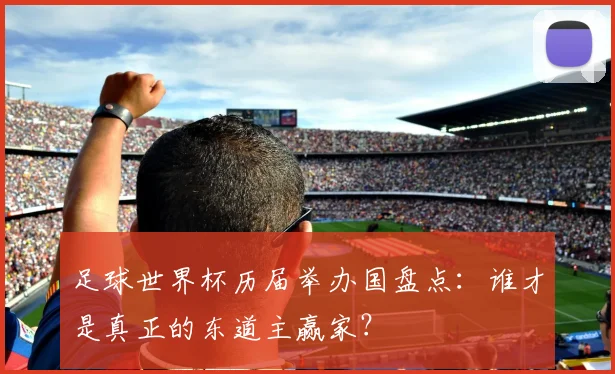 足球世界杯历届举办国盘点：谁才是真正的东道主赢家？