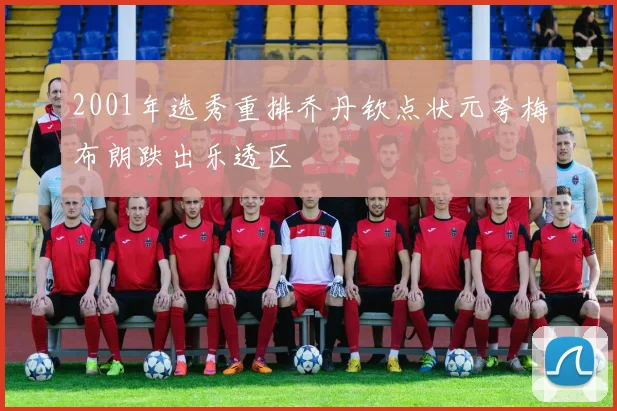 2001年选秀重排乔丹钦点状元夸梅布朗跌出乐透区