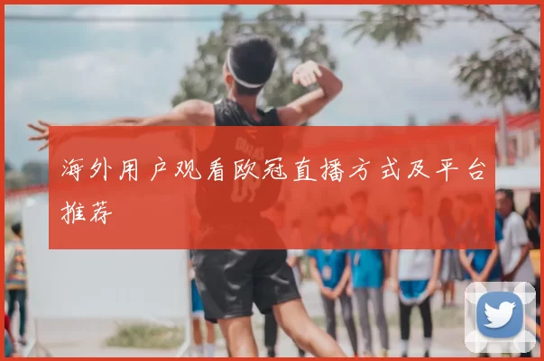 海外用户观看欧冠直播方式及平台推荐