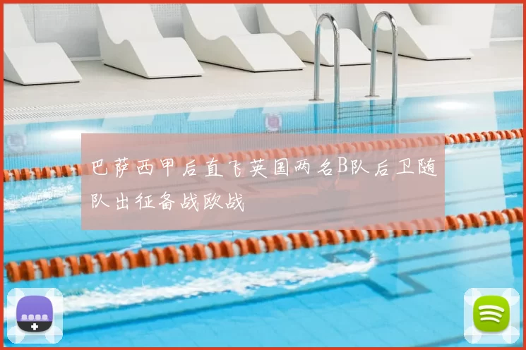 巴萨西甲后直飞英国两名B队后卫随队出征备战欧战