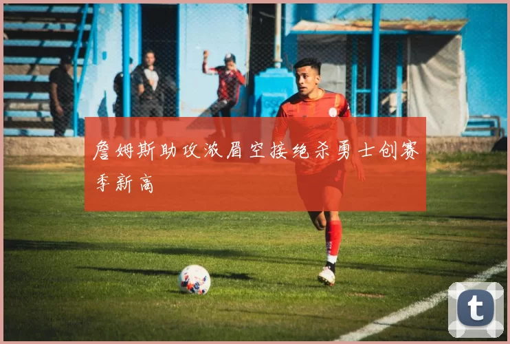 詹姆斯助攻浓眉空接绝杀勇士创赛季新高