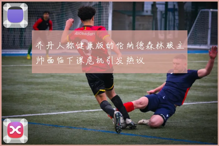 乔丹人称健康版的伦纳德森林狼主帅面临下课危机引发热议