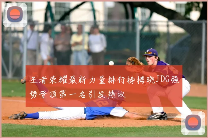 王者荣耀最新力量排行榜揭晓JDG强势登顶第一名引发热议