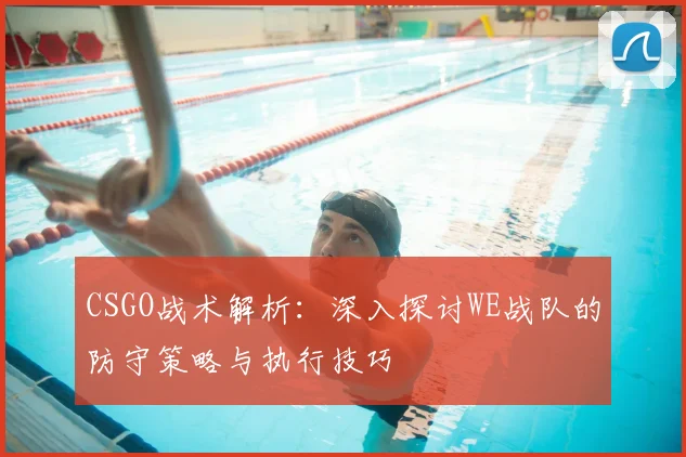 CSGO战术解析：深入探讨WE战队的防守策略与执行技巧