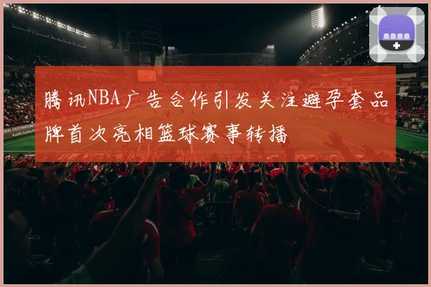 腾讯NBA广告合作引发关注避孕套品牌首次亮相篮球赛事转播