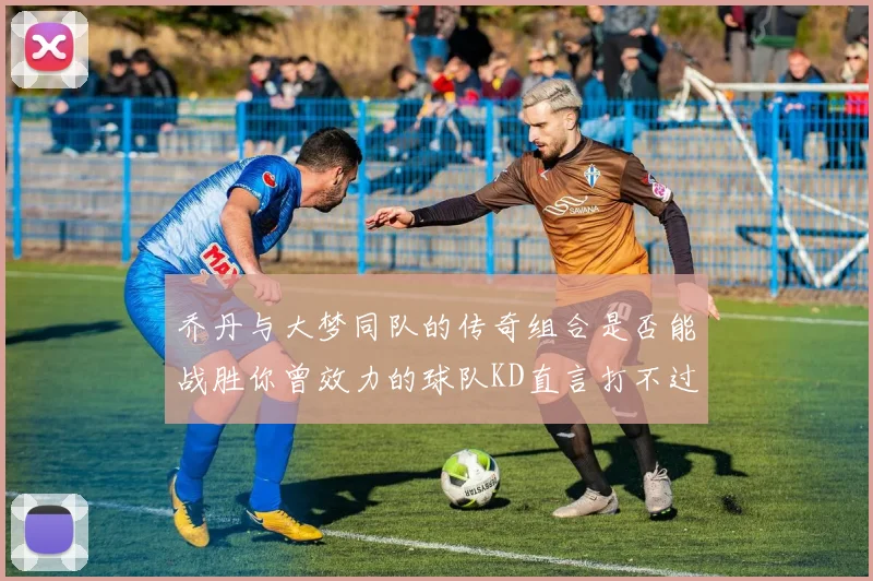 乔丹与大梦同队的传奇组合是否能战胜你曾效力的球队KD直言打不过实在太疯狂