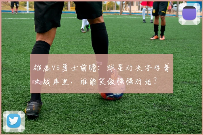 雄鹿vs勇士前瞻：球星对决字母哥大战库里，谁能笑傲强强对话？