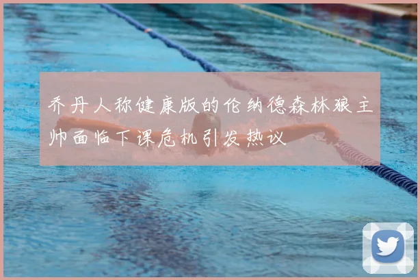 乔丹人称健康版的伦纳德森林狼主帅面临下课危机引发热议