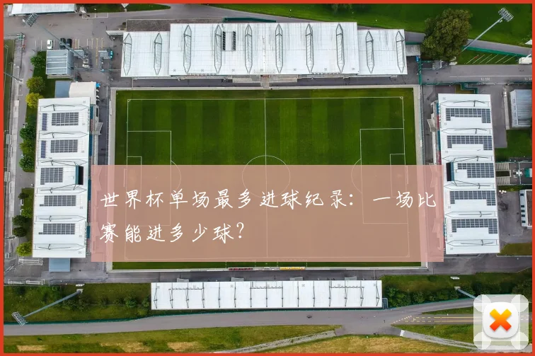 世界杯单场最多进球纪录：一场比赛能进多少球？
