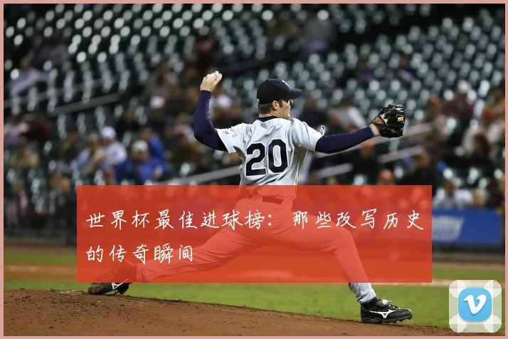 世界杯最佳进球榜：那些改写历史的传奇瞬间