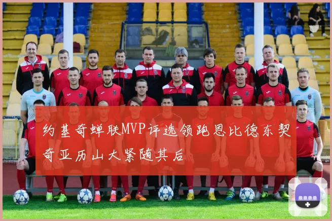 约基奇蝉联MVP评选领跑恩比德东契奇亚历山大紧随其后