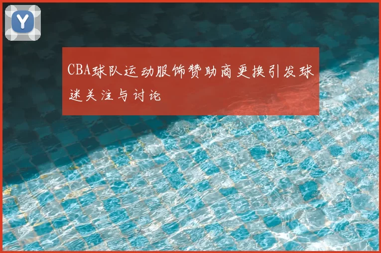 CBA球队运动服饰赞助商更换引发球迷关注与讨论