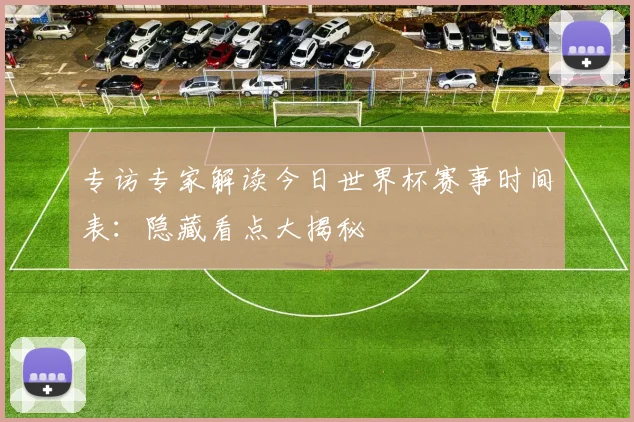 专访专家解读今日世界杯赛事时间表：隐藏看点大揭秘