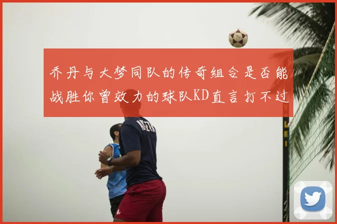 乔丹与大梦同队的传奇组合是否能战胜你曾效力的球队KD直言打不过实在太疯狂