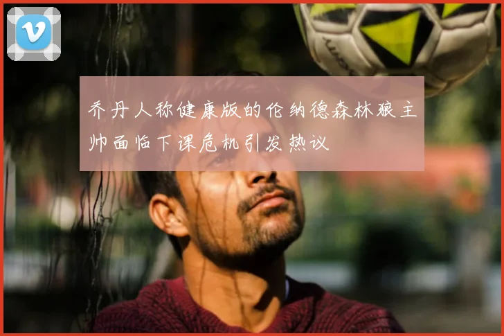 乔丹人称健康版的伦纳德森林狼主帅面临下课危机引发热议