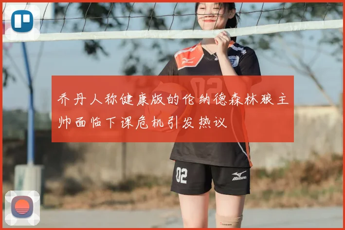 乔丹人称健康版的伦纳德森林狼主帅面临下课危机引发热议