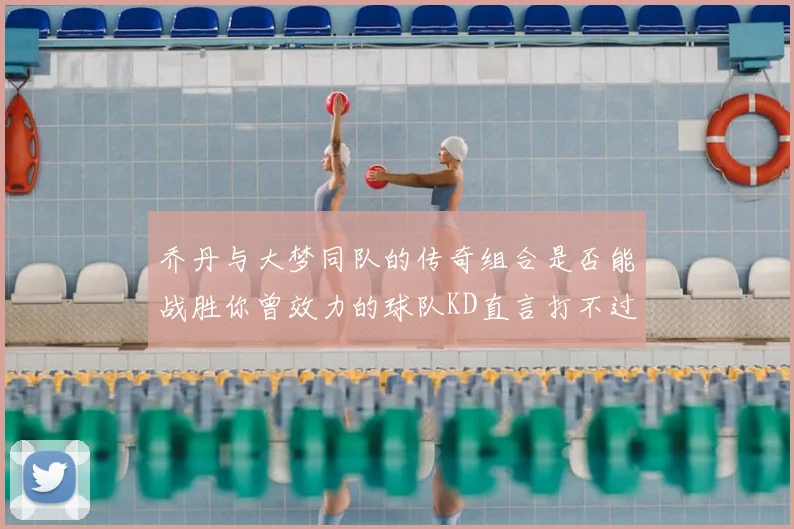 乔丹与大梦同队的传奇组合是否能战胜你曾效力的球队KD直言打不过实在太疯狂