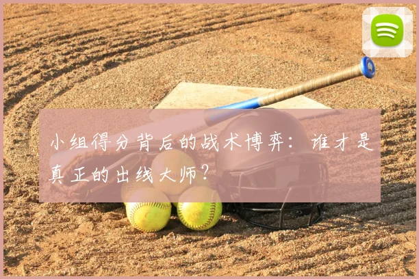 小组得分背后的战术博弈：谁才是真正的出线大师？
