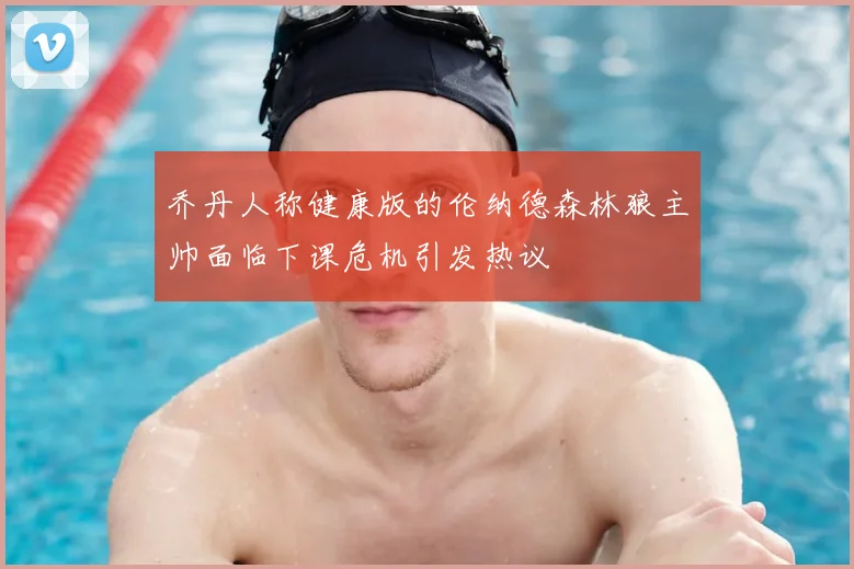 乔丹人称健康版的伦纳德森林狼主帅面临下课危机引发热议