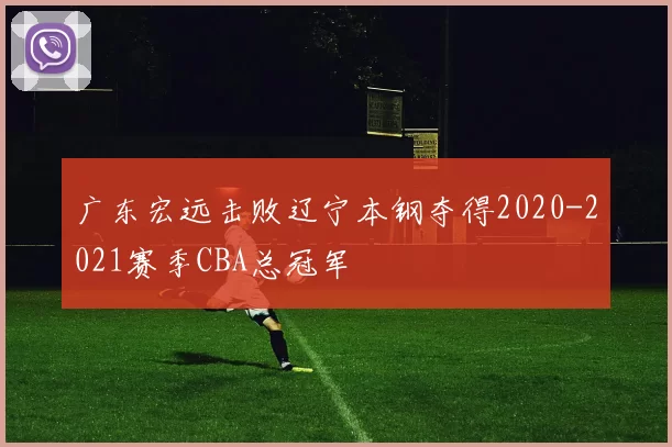 广东宏远击败辽宁本钢夺得2020-2021赛季CBA总冠军