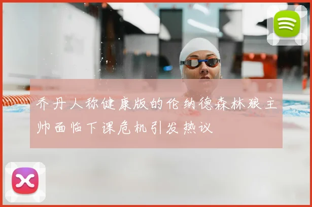 乔丹人称健康版的伦纳德森林狼主帅面临下课危机引发热议