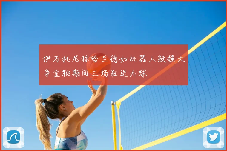 伊万托尼称哈兰德如机器人般强大争金靴期间三场狂进九球