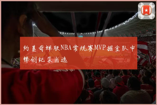 约基奇蝉联NBA常规赛MVP掘金队中锋创纪录当选