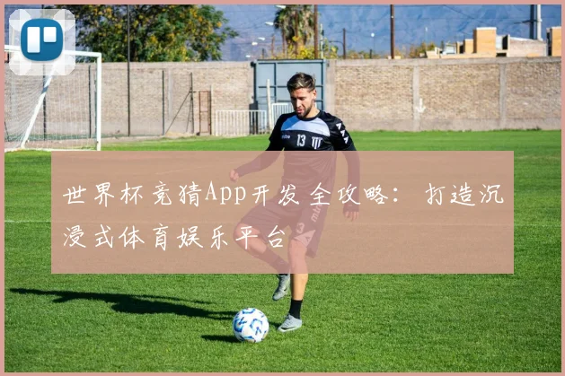 世界杯竞猜App开发全攻略：打造沉浸式体育娱乐平台