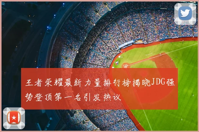 王者荣耀最新力量排行榜揭晓JDG强势登顶第一名引发热议
