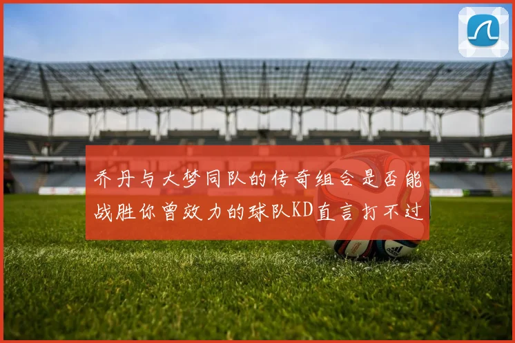 乔丹与大梦同队的传奇组合是否能战胜你曾效力的球队KD直言打不过实在太疯狂