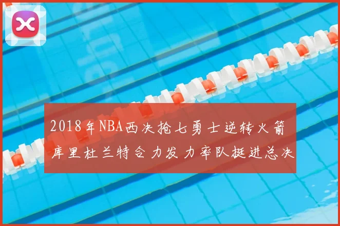 2018年NBA西决抢七勇士逆转火箭 库里杜兰特合力发力率队挺进总决赛