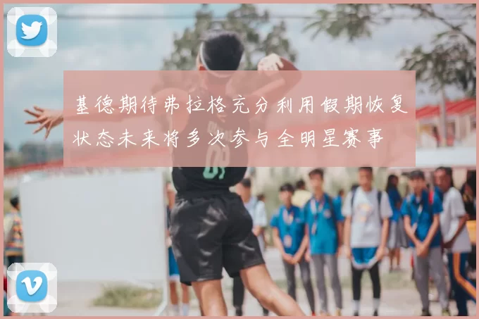 基德期待弗拉格充分利用假期恢复状态未来将多次参与全明星赛事