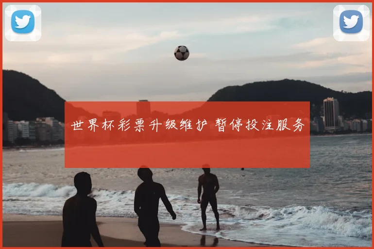 世界杯彩票升级维护 暂停投注服务