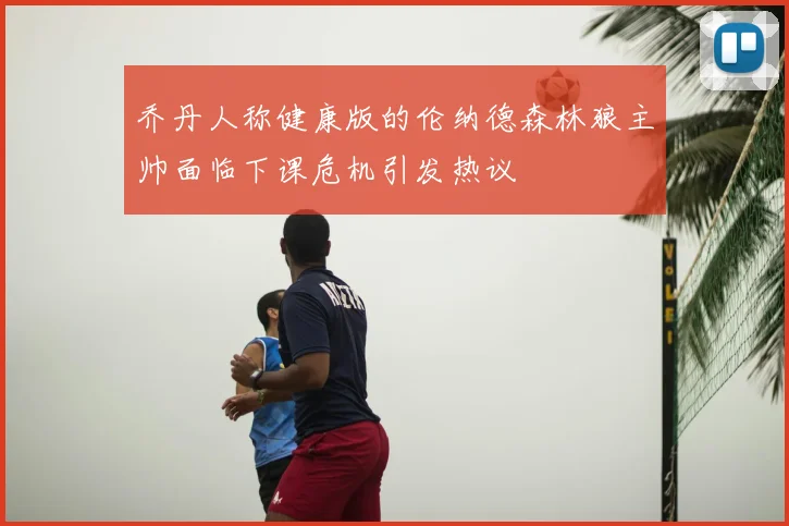 乔丹人称健康版的伦纳德森林狼主帅面临下课危机引发热议