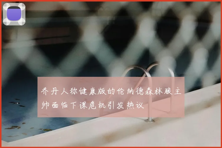 乔丹人称健康版的伦纳德森林狼主帅面临下课危机引发热议