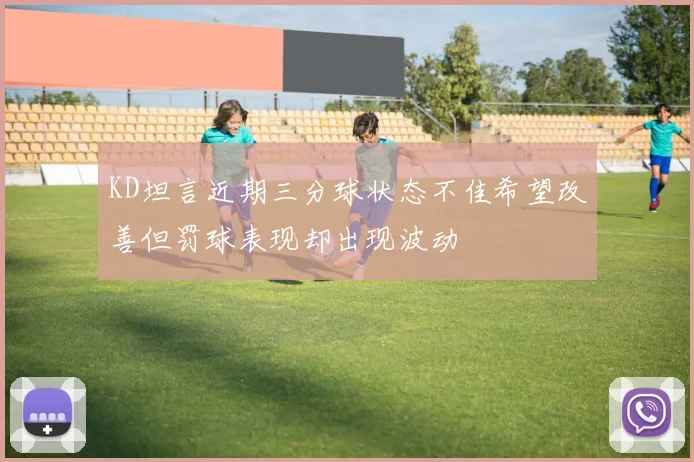 KD坦言近期三分球状态不佳希望改善但罚球表现却出现波动