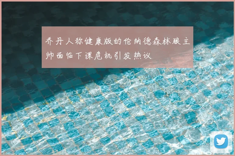 乔丹人称健康版的伦纳德森林狼主帅面临下课危机引发热议