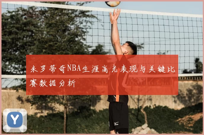 米罗蒂奇NBA生涯高光表现与关键比赛数据分析