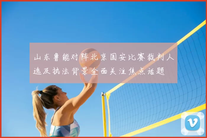 山东鲁能对阵北京国安比赛裁判人选及执法背景全面关注焦点话题