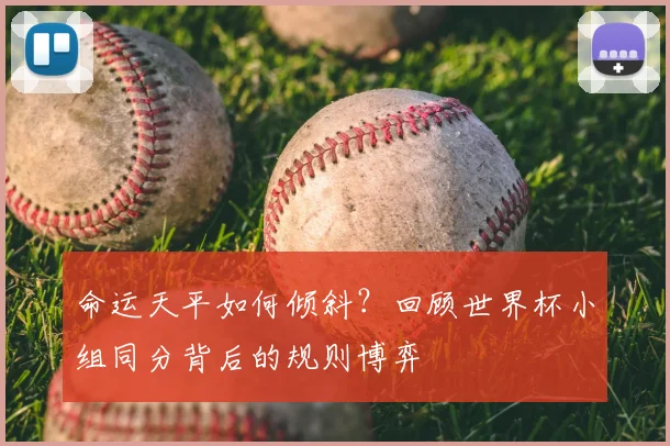 命运天平如何倾斜?回顾世界杯小组同分背后的规则博弈