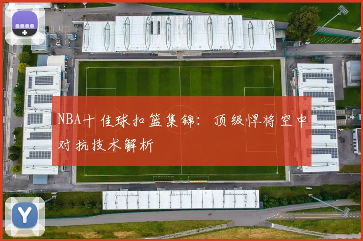 NBA十佳球扣篮集锦：顶级悍将空中对抗技术解析
